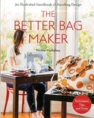 The Better Bag Maker: An Illustrated Handbook of Handbag Design - Techniques, Tips, and Tricks by Mallalieu, Nicole