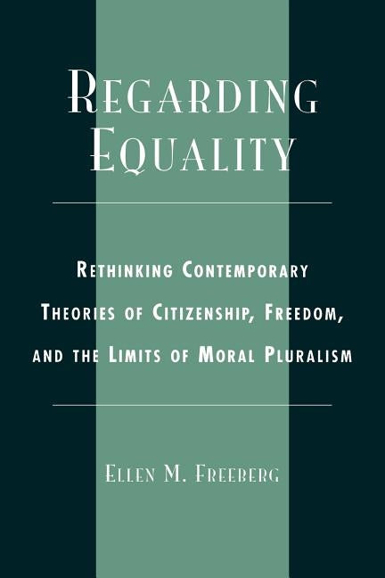Regarding Equality: Rethinking Contemporary Theories of Citizenship, Freedom, and the Limits of Moral Pluralism by Freeberg, Ellen M.