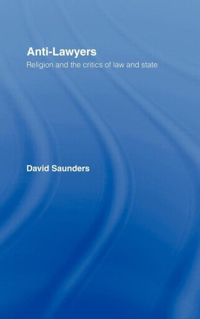 Anti-Lawyers: Religion and the Critics of Law and State by Saunders, David