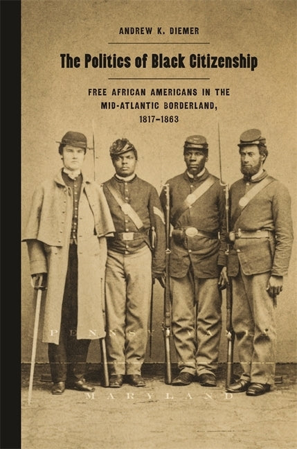 The Politics of Black Citizenship: Free African Americans in the Mid-Atlantic Borderland, 1817-1863 by Diemer, Andrew K.