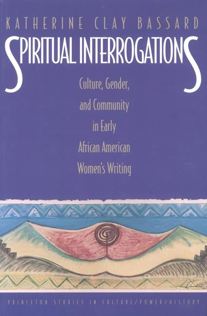 Spiritual Interrogations: Culture, Gender, and Community in Early African American Women's Writing by Bassard, Katherine Clay
