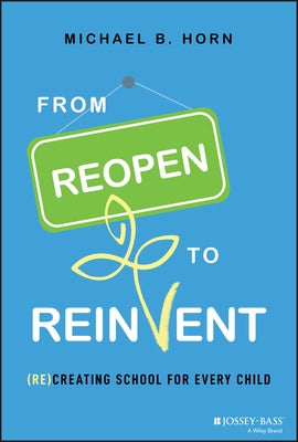 From Reopen to Reinvent: (Re)Creating School for Every Child by Horn, Michael B.