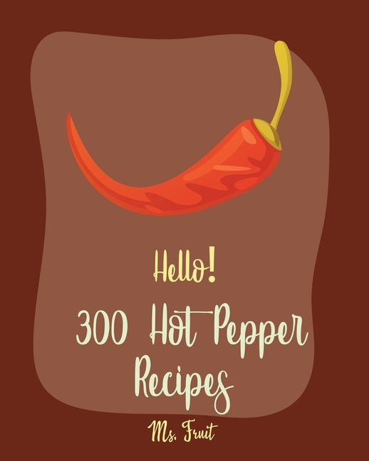 Hello! 300 Hot Pepper Recipes: Best Hot Pepper Cookbook Ever For Beginners [Book 1] by Fruit