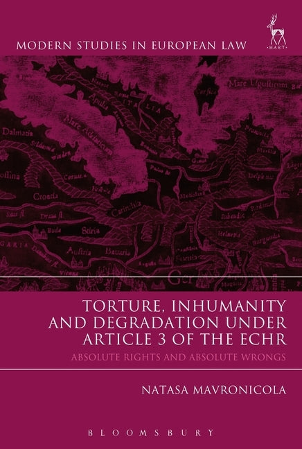 Torture, Inhumanity and Degradation Under Article 3 of the Echr: Absolute Rights and Absolute Wrongs by Mavronicola, Natasa