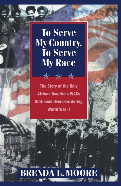 To Serve My Country, to Serve My Race: The Story of the Only African-American Wacs Stationed Overseas During World War II by Moore, Brenda L.