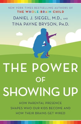 The Power of Showing Up: How Parental Presence Shapes Who Our Kids Become and How Their Brains Get Wired by Siegel, Daniel J.