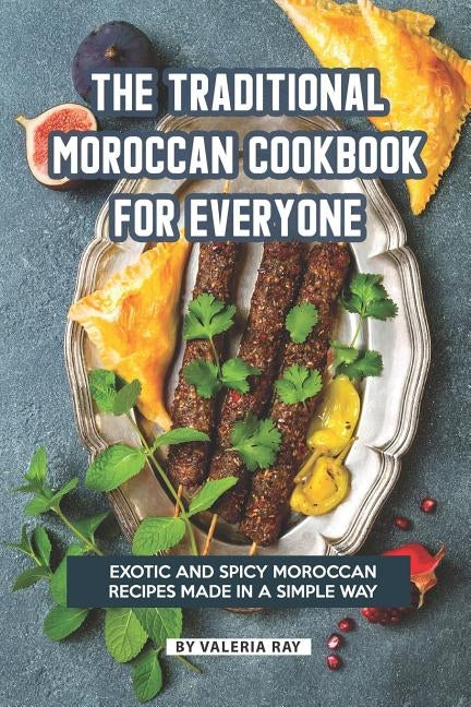 The Traditional Moroccan Cookbook for Everyone: Exotic and Spicy Moroccan Recipes Made in A Simple Way by Ray, Valeria