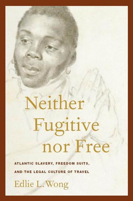 Neither Fugitive Nor Free: Atlantic Slavery, Freedom Suits, and the Legal Culture of Travel by Wong, Edlie L.