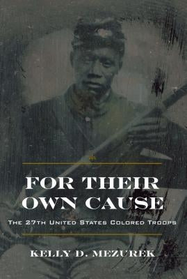 For Their Own Cause: The 27th United States Colored Troops by Mezurek, Kelly D.