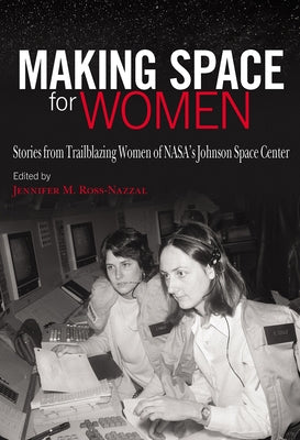 Making Space for Women: Stories from Trailblazing Women of Nasa's Johnson Space Center by Ross-Nazzal, Jennifer M.