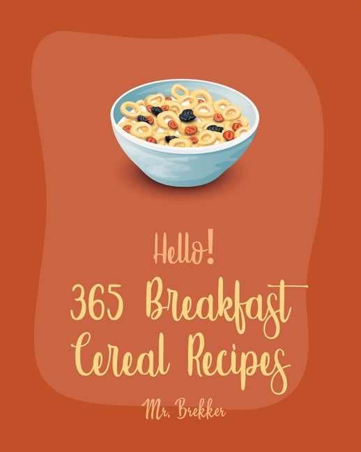 Hello! 365 Breakfast Cereal Recipes: Best Breakfast Cereal Cookbook Ever For Beginners [Book 1] by Brekker