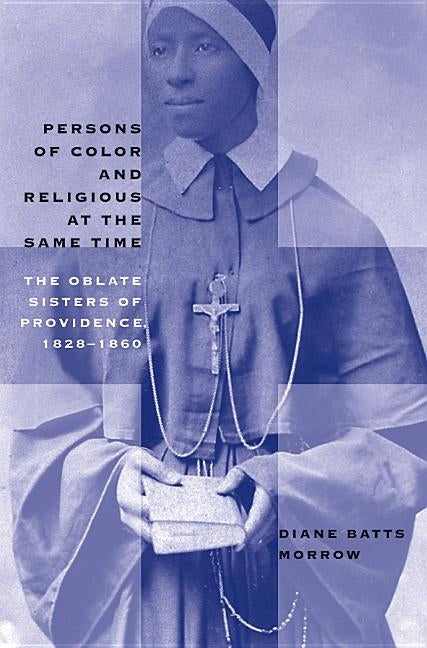 Persons of Color and Religious at the Same Time: The Oblate Sisters of Providence, 1828-1860 by Morrow, Diane Batts