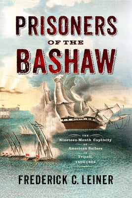 Prisoners of the Bashaw: The Nineteen-Month Captivity of American Sailors in Tripoli, 1803-1805 by Leiner, Frederick C.