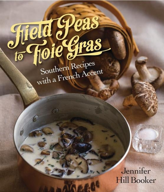 Field Peas to Foie Gras: Southern Recipes with a French Accent by Booker, Jennifer