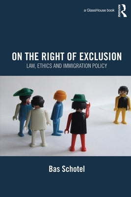 On the Right of Exclusion: Law, Ethics and Immigration Policy by Schotel, Bas