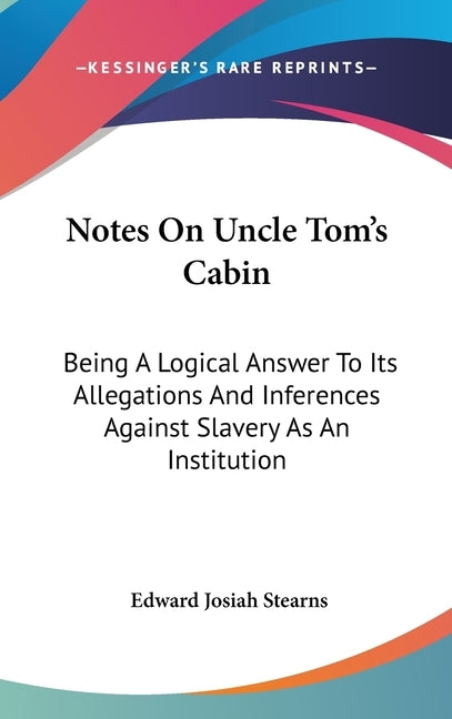 Notes On Uncle Tom's Cabin: Being A Logical Answer To Its Allegations And Inferences Against Slavery As An Institution by Stearns, Edward Josiah