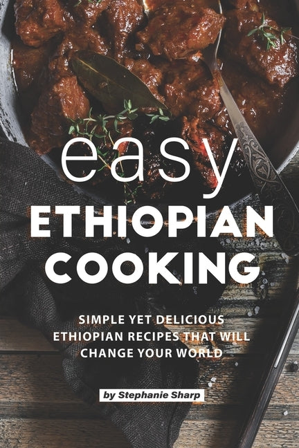 Easy Ethiopian Cooking: Simple Yet Delicious Ethiopian Recipes That Will Change Your World by Sharp, Stephanie