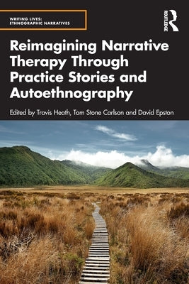Reimagining Narrative Therapy Through Practice Stories and Autoethnography by Heath, Travis