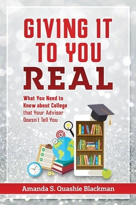 Giving It To You Real: What You Need to Know about College that Your Advisor Doesn't Tell You by Quashie Blackman, Amanda S.