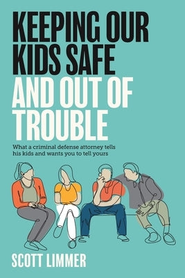 Keeping Our Kids Safe and Out of Trouble: What a Criminal Defense Attorney Tells His Kids and Wants You to Tell Yours by Limmer, Scott