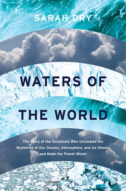 Waters of the World: The Story of the Scientists Who Unraveled the Mysteries of Our Oceans, Atmosphere, and Ice Sheets and Made the Planet by Dry, Sarah