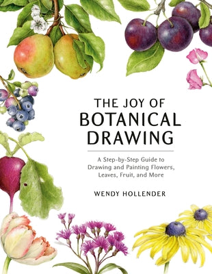 The Joy of Botanical Drawing: A Step-By-Step Guide to Drawing and Painting Flowers, Leaves, Fruit, and More by Hollender, Wendy