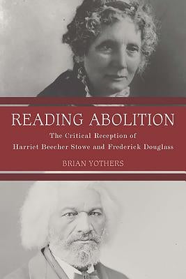 Reading Abolition: The Critical Reception of Harriet Beecher Stowe and Frederick Douglass by Yothers, Brian