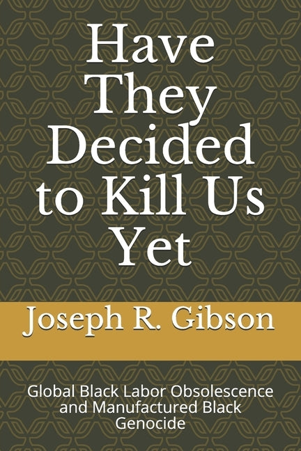 Have They Decided to Kill Us Yet: Global Black Labor Obsolescence and Manufactured Black Genocide by Gibson, Joseph R.