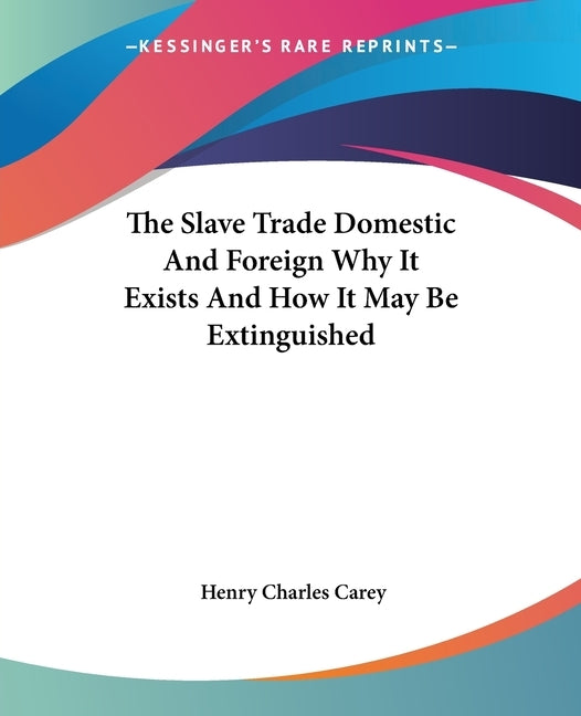 The Slave Trade Domestic And Foreign Why It Exists And How It May Be Extinguished by Carey, Henry Charles