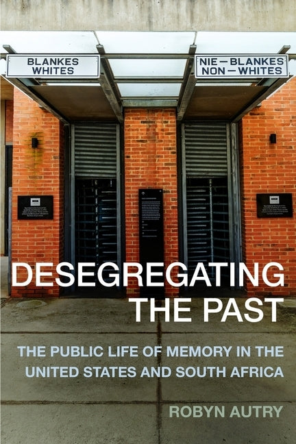 Desegregating the Past: The Public Life of Memory in the United States and South Africa by Autry, Robyn
