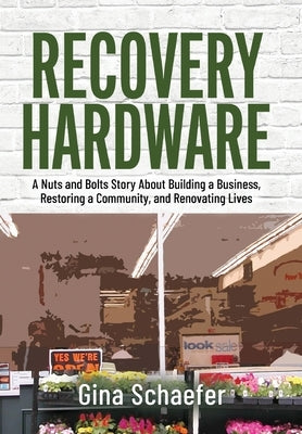 Recovery Hardware: A Nuts and Bolts Story About Building a Business, Restoring a Community, and Renovating Lives by Schaefer, Gina