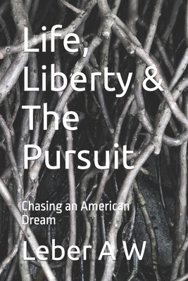 Life, Liberty & The Pursuit: Chasing an American Dream by A. W., Leber