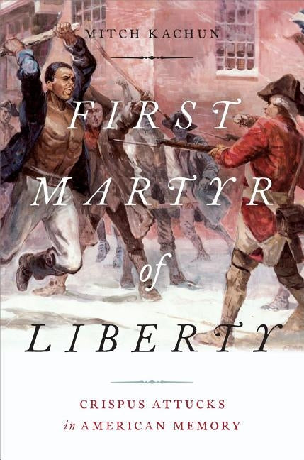 First Martyr of Liberty: Crispus Attucks in American Memory by Kachun, Mitch