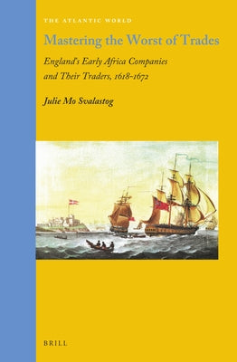 Mastering the Worst of Trades: England's Early Africa Companies and Their Traders, 1618-1672 by Svalastog, Julie M.