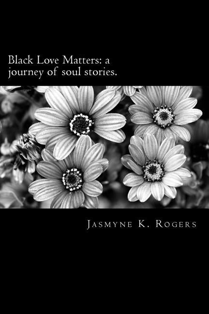 Black Love Matters: A Journey of Soul Stories by Rogers, Jasmyne K.