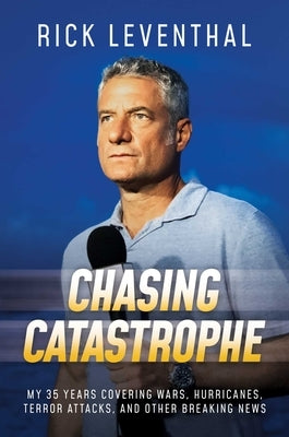 Chasing Catastrophe: My 35 Years Covering Wars, Hurricanes, Terror Attacks, and Other Breaking News by Leventhal, Rick