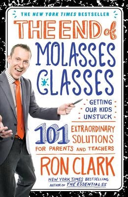 The End of Molasses Classes: Getting Our Kids Unstuck: 101 Extraordinary Solutions for Parents and Teachers by Clark, Ron