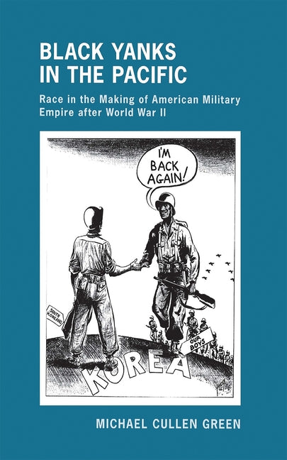 Black Yanks in the Pacific: Race in the Making of American Military Empire After World War II by Green, Michael Cullen