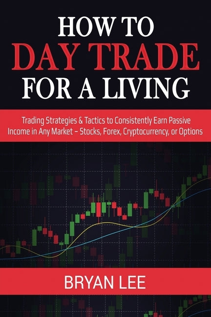 How to Day Trade for a Living: Trading Strategies & Tactics to Consistently Earn Passive Income in Any Market - Stocks, Forex, Cryptocurrency, or Opt by Lee, Bryan