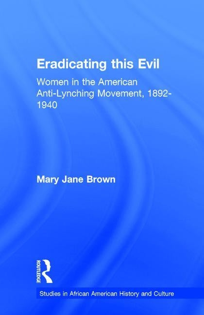 Eradicating This Evil: Women in the American Anti-Lynching Movement, 1892-1940 by Brown, Mary Jane