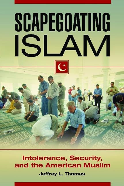 Scapegoating Islam: Intolerance, Security, and the American Muslim by Thomas, Jeffrey