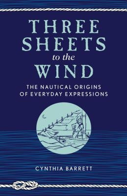 Three Sheets to the Wind: The Nautical Origins of Everyday Expressions by Barrett, Cynthia