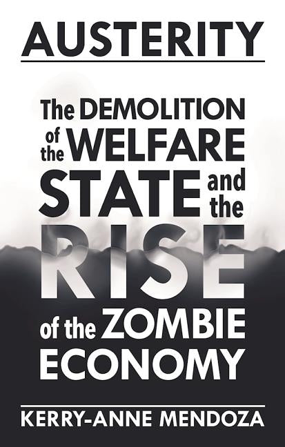 Austerity: The Demolition of the Welfare State and the Rise of the Zombie Economy by Mendoza, Kerry-Anne