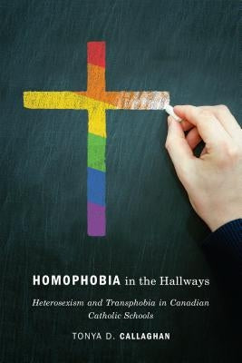 Homophobia in the Hallways: Heterosexism and Transphobia in Canadian Catholic Schools by Callaghan, Tonya D.