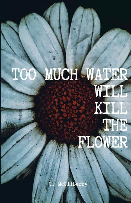 Too Much Water Will Kill the Flower: Calming the Chaos by McGilberry, T.