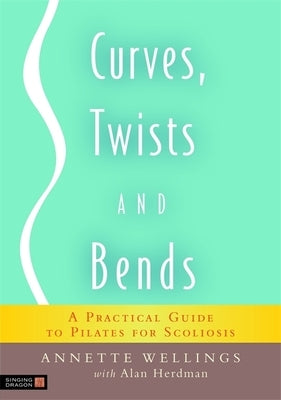 Curves, Twists and Bends: A Practical Guide to Pilates for Scoliosis by Wellings, Annette
