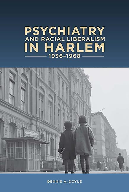 Psychiatry and Racial Liberalism in Harlem, 1936-1968 by Doyle, Dennis A.