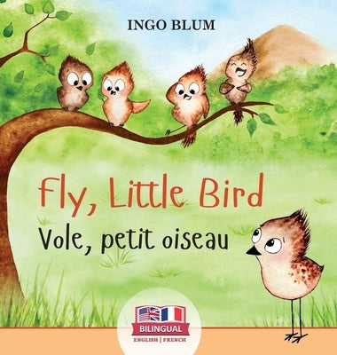 Fly, Little Bird - Vole, petit oiseau: Bilingual Children's Picture Book in English-French by Blum, Ingo