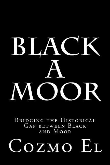 Black A Moor: Bridging the Gap between Black and Moor by El, Cozmo