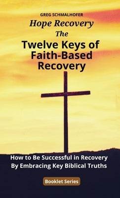 The Twelve Keys of Faith-Based Recovery: How to Be Successful in Recovery By Embracing Key Biblical Truths by Schmalhofer, Greg